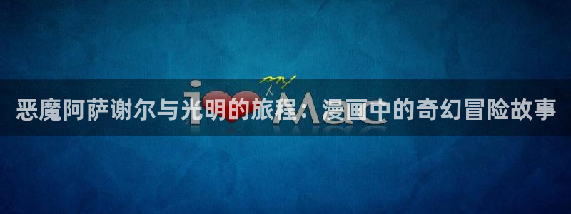 拷贝漫画app下载ios：恶魔阿萨谢尔与光明的旅程：漫画中的奇幻冒险故事