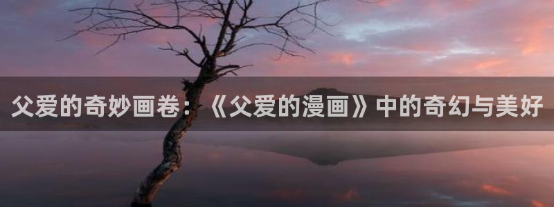 拷贝漫画书：父爱的奇妙画卷：《父爱的漫画》中的奇幻与美好